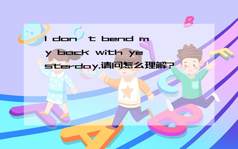 I don't bend my back with yesterday.请问怎么理解?