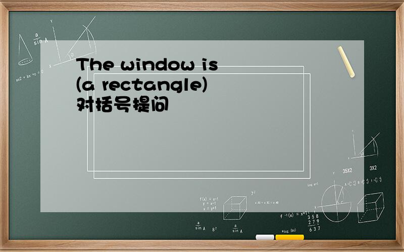 The window is (a rectangle) 对括号提问