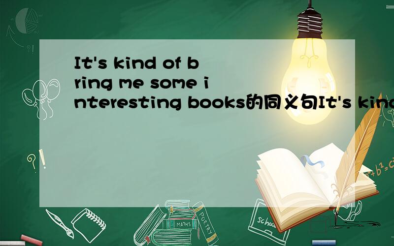 It's kind of bring me some interesting books的同义句It's kind of bring some interesting books_____ ______