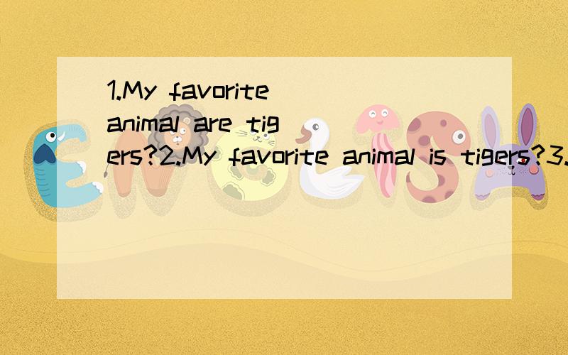 1.My favorite animal are tigers?2.My favorite animal is tigers?3.My favorite animals are tigers and lions?4.My favorite animas is tigers and lions?哪个对?为什么.