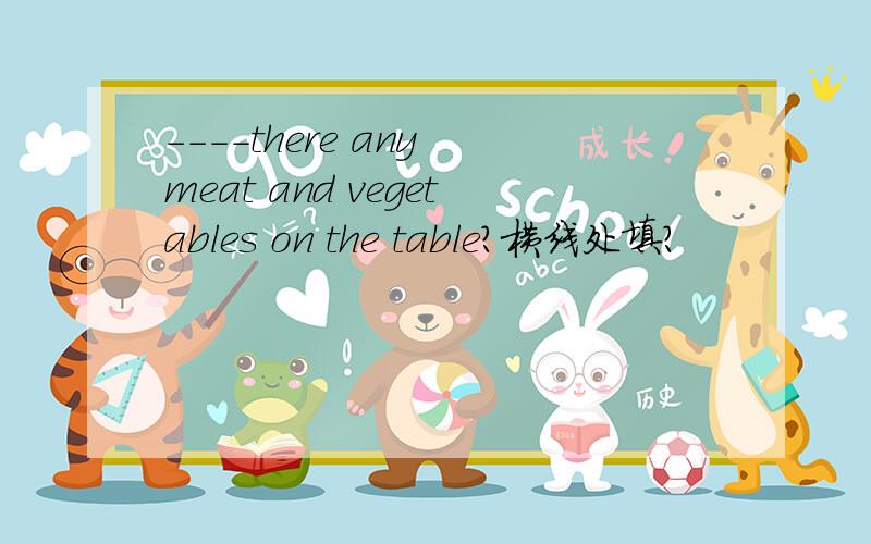 ----there any meat and vegetables on the table?横线处填?