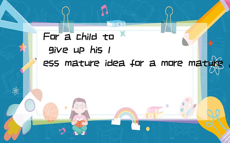 For a child to give up his less mature idea for a more mature ,it requires that the child ___(be) psychologically ready for the new idea.请问空里填什么 还有这话的意思