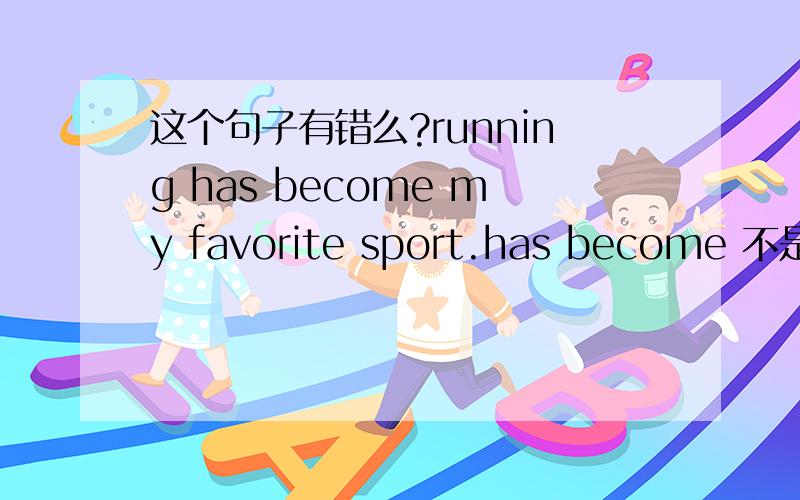 这个句子有错么?running has become my favorite sport.has become 不是动词吗 可以连用吗》