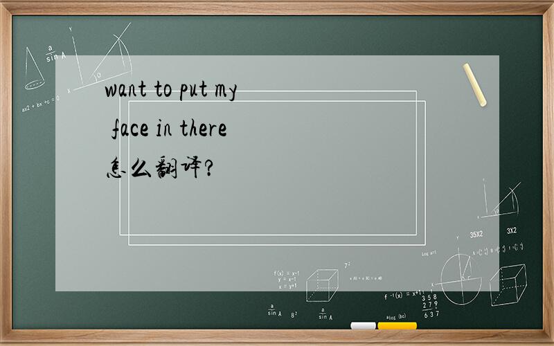 want to put my face in there怎么翻译?