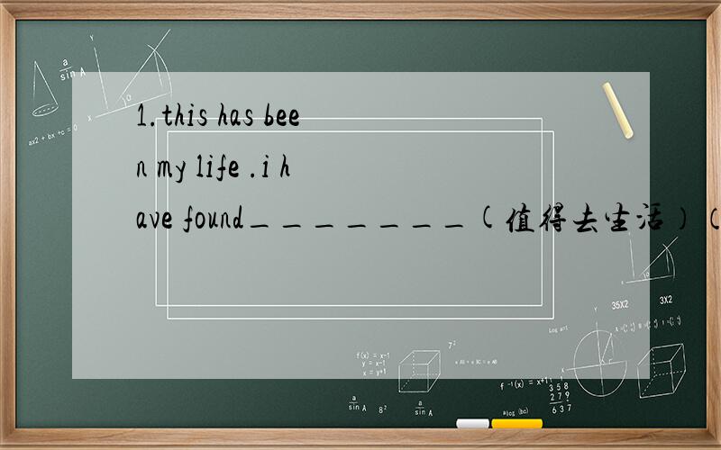 1.this has been my life .i have found_______(值得去生活）（worth）2.the imformation____(已经被利用过了） and is no longer useful(make)3._______(毫无疑问）the earth travels around the sun(doubt)4.he______(高度评价了）her spo