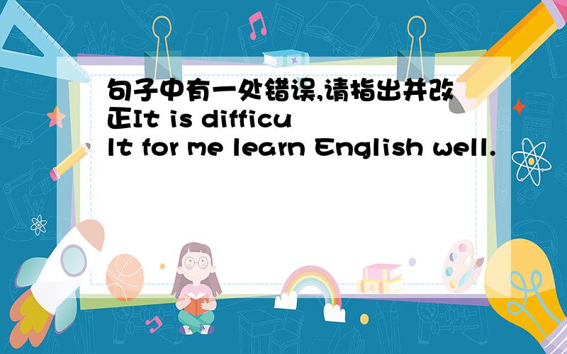 句子中有一处错误,请指出并改正It is difficult for me learn English well.