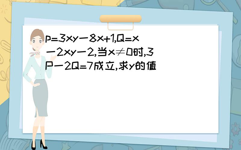 p=3xy一8x+1,Q=x一2xy一2,当x≠0时,3P一2Q=7成立,求y的值