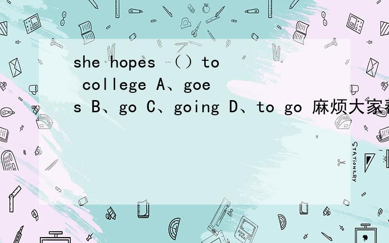 she hopes （）to college A、goes B、go C、going D、to go 麻烦大家帮我逐个分析下吧,我一点头绪都没有