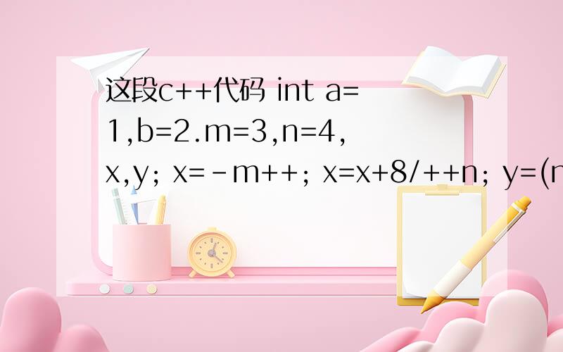 这段c++代码 int a=1,b=2.m=3,n=4,x,y; x=-m++; x=x+8/++n; y=(n=b>a)||(m=a