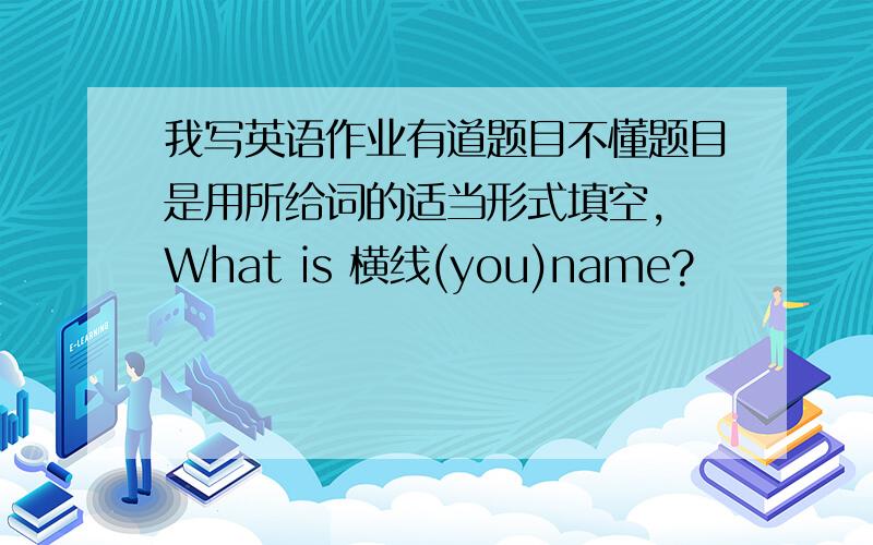 我写英语作业有道题目不懂题目是用所给词的适当形式填空, What is 横线(you)name?
