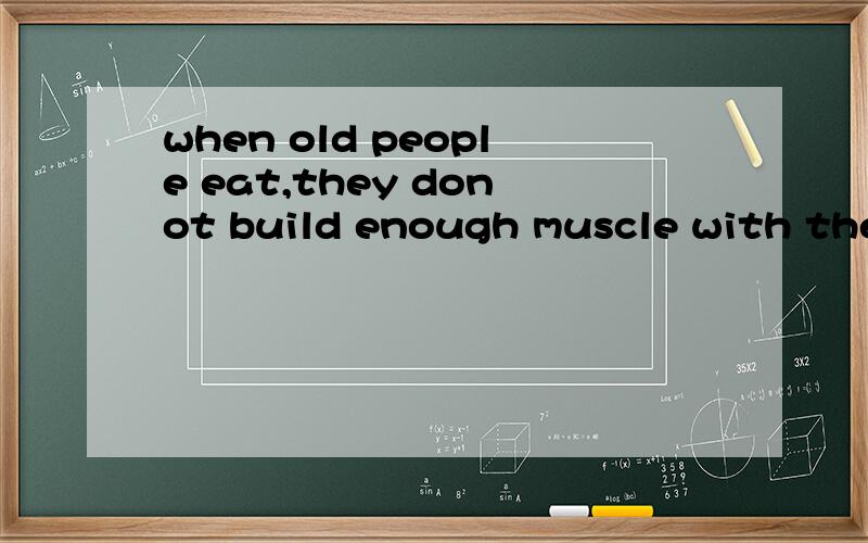 when old people eat,they donot build enough muscle with the protein in food;also,insulin fails toshut down the muscle breakdown that rises between meals and overnight.急、
