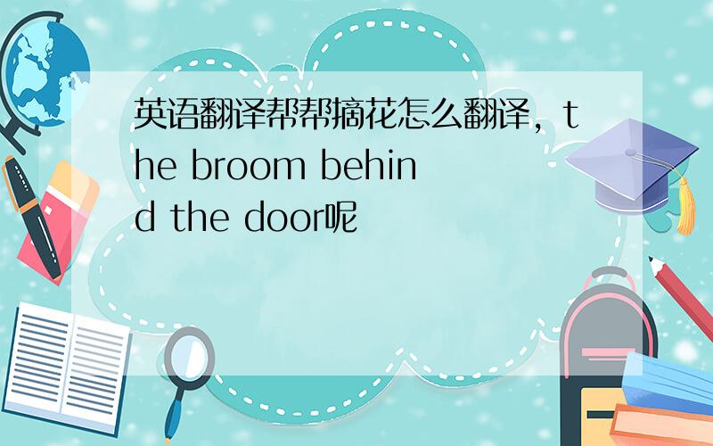 英语翻译帮帮摘花怎么翻译，the broom behind the door呢