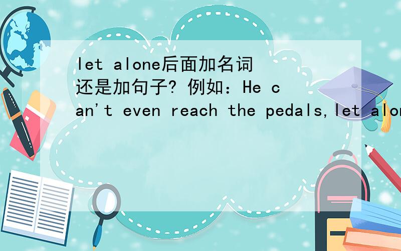 let alone后面加名词还是加句子? 例如：He can't even reach the pedals,let alone dirve/ing the car?