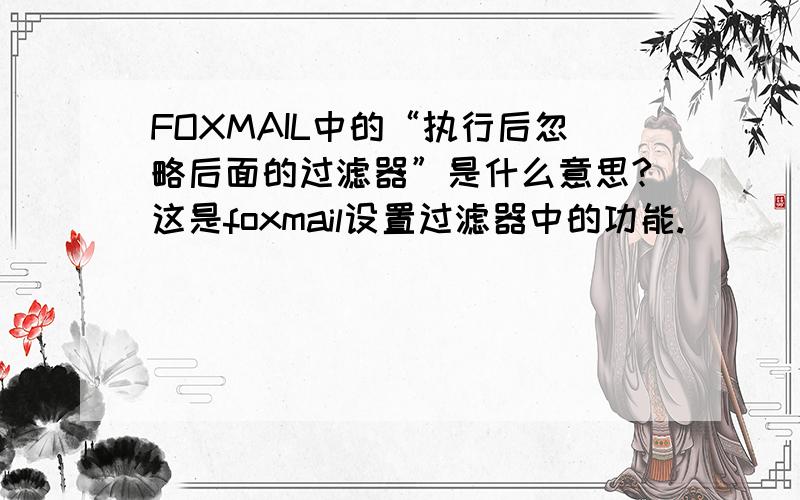 FOXMAIL中的“执行后忽略后面的过滤器”是什么意思?这是foxmail设置过滤器中的功能.