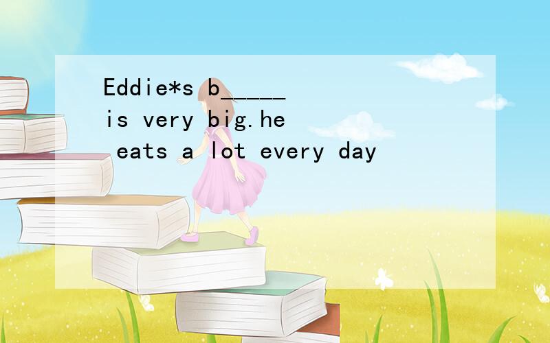 Eddie*s b_____is very big.he eats a lot every day