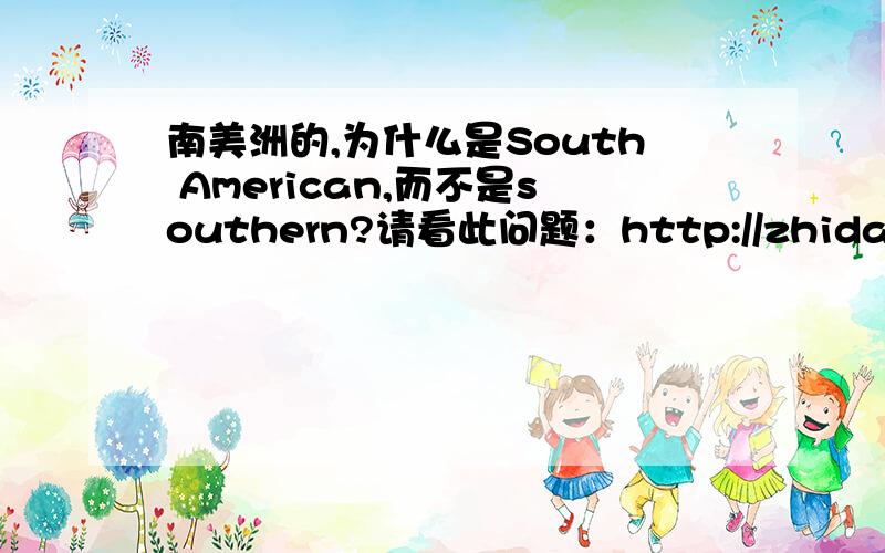 南美洲的,为什么是South American,而不是southern?请看此问题：http://zhidao.baidu.com/question/478789506.html?quesup2