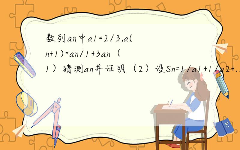 数列an中a1=2/3,a(n+1)=an/1+3an（1）猜测an并证明（2）设Sn=1/a1+1/a2+...+1/an,求sn