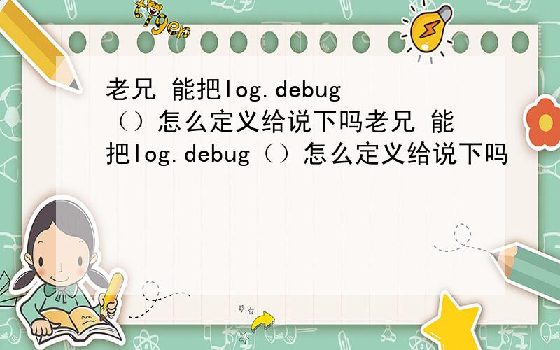 老兄 能把log.debug（）怎么定义给说下吗老兄 能把log.debug（）怎么定义给说下吗