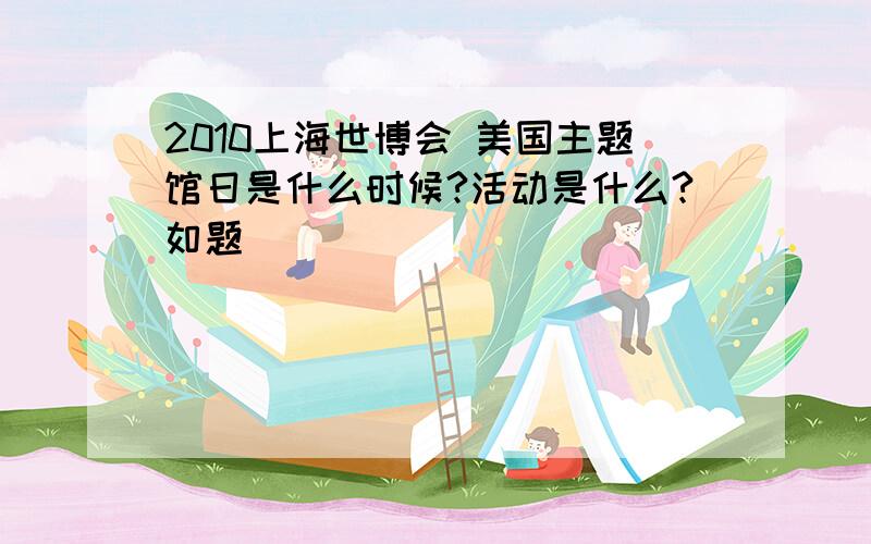 2010上海世博会 美国主题馆日是什么时候?活动是什么?如题