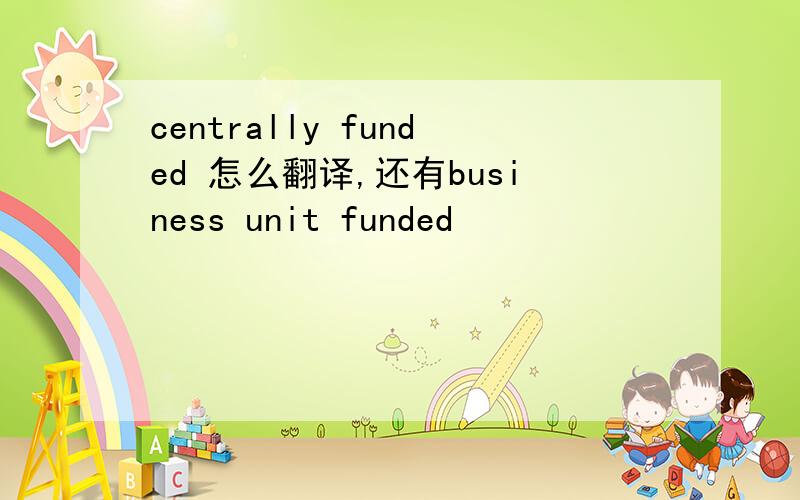 centrally funded 怎么翻译,还有business unit funded