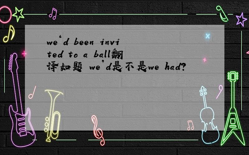 we‘d been invited to a ball翻译如题 we’d是不是we had?