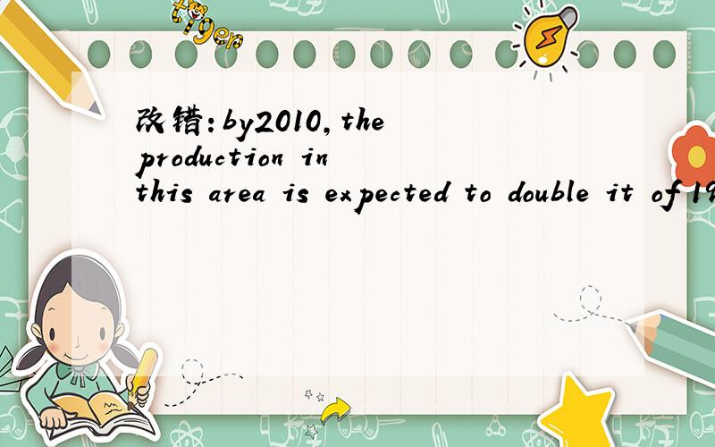 改错：by2010,the production in this area is expected to double it of 1998