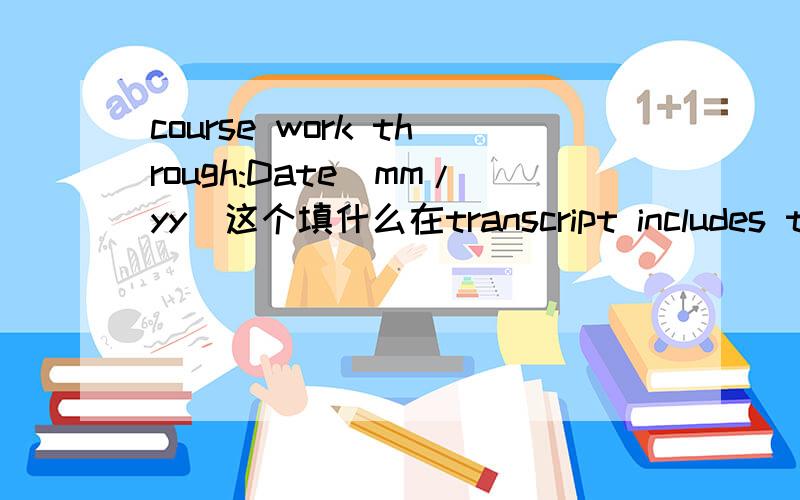 course work through:Date(mm/yy)这个填什么在transcript includes the following里