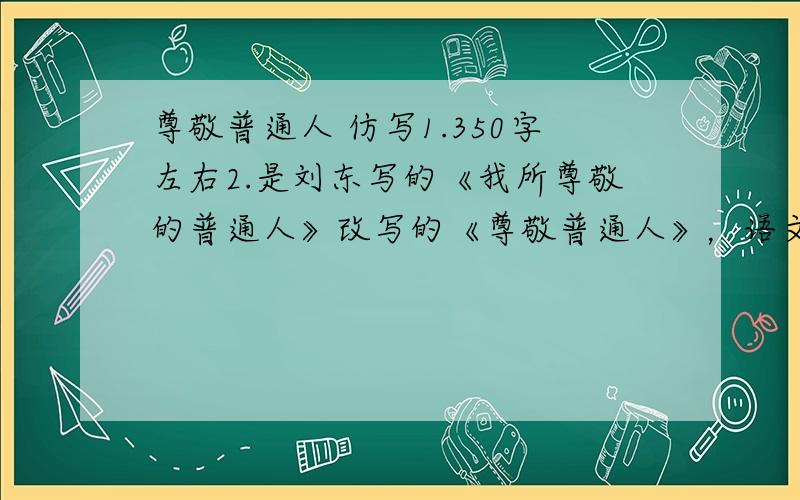尊敬普通人 仿写1.350字左右2.是刘东写的《我所尊敬的普通人》改写的《尊敬普通人》，语文书上那个（6年纪上策）
