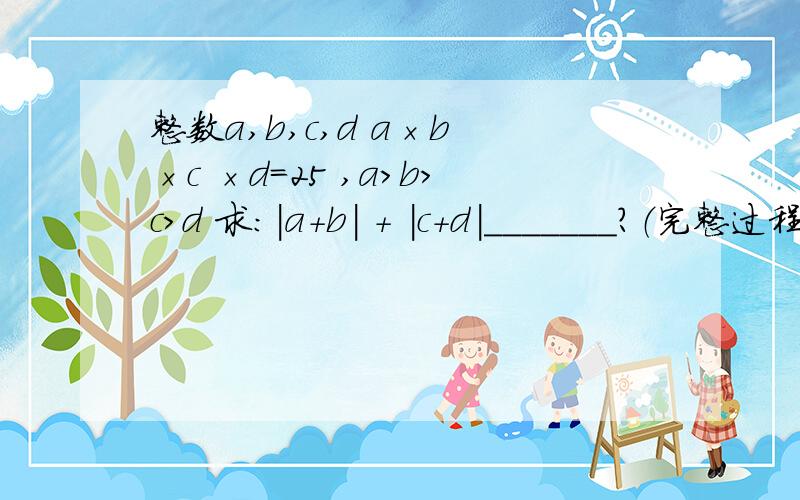 整数a,b,c,d a×b ×c ×d=25 ,a＞b＞c＞d 求：|a+b| + |c+d|_______?（完整过程）