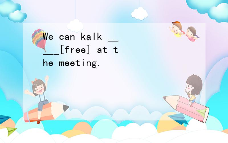 We can kalk _____[free] at the meeting.