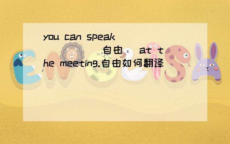 you can speak ____ (自由) at the meeting.自由如何翻译