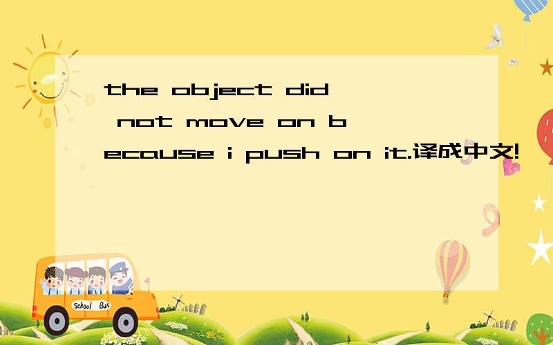 the object did not move on because i push on it.译成中文!