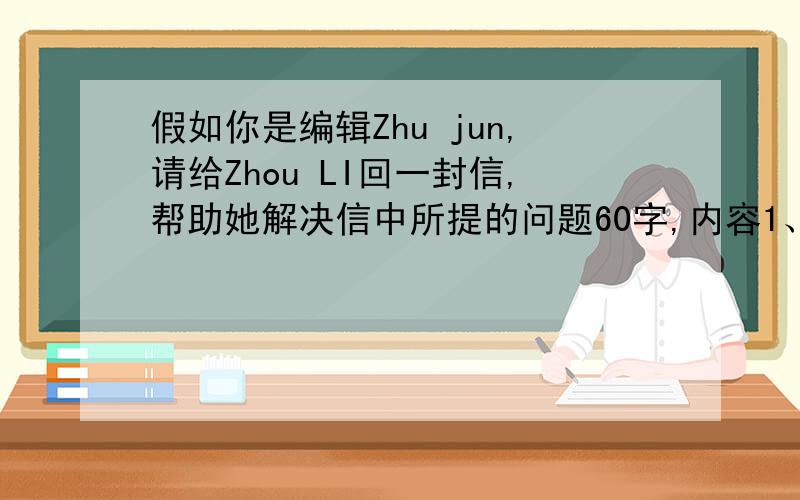 假如你是编辑Zhu jun,请给Zhou LI回一封信,帮助她解决信中所提的问题60字,内容1、乐意帮她,让他不要太伤心； 2、告诉她可以做一些事情来使生活变得愉快,如听英文歌曲,卡萨诺英文报纸或与同