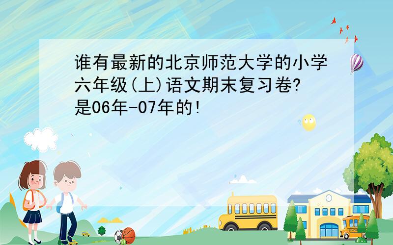 谁有最新的北京师范大学的小学六年级(上)语文期末复习卷?是06年-07年的!