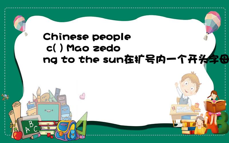 Chinese people c( ) Mao zedong to the sun在扩号内一个开头字母为c的单词