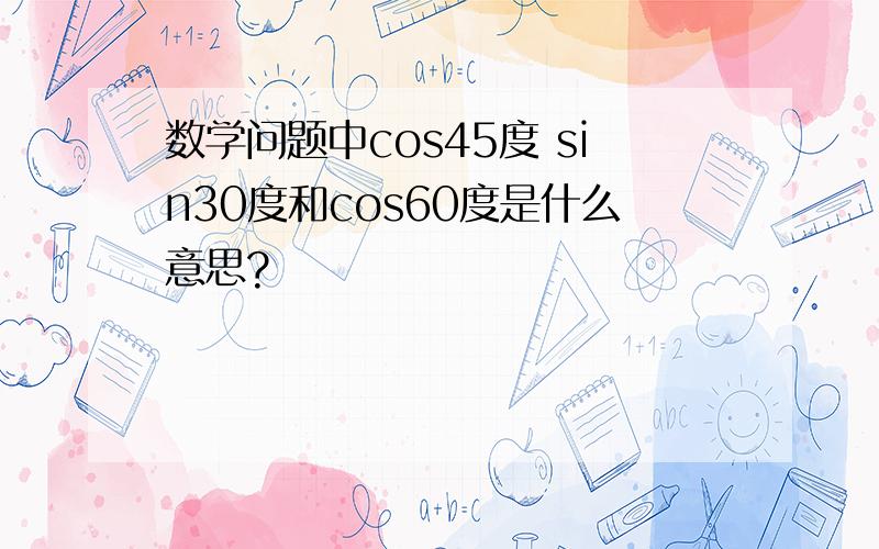 数学问题中cos45度 sin30度和cos60度是什么意思?
