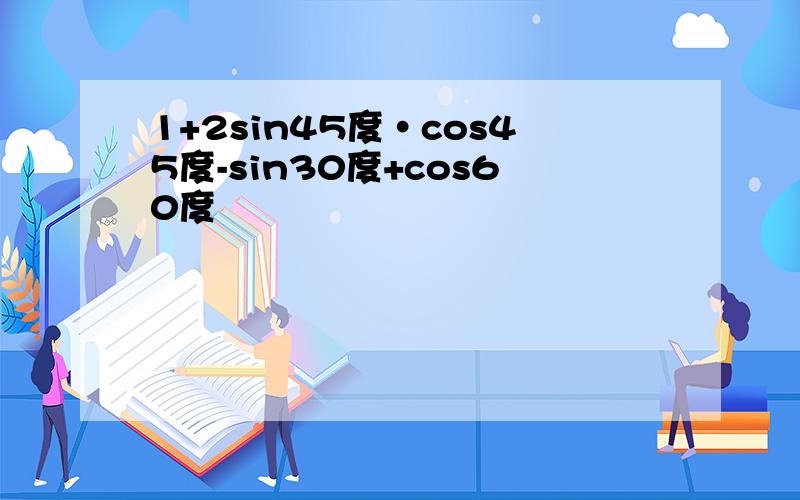 1+2sin45度·cos45度-sin30度+cos60度