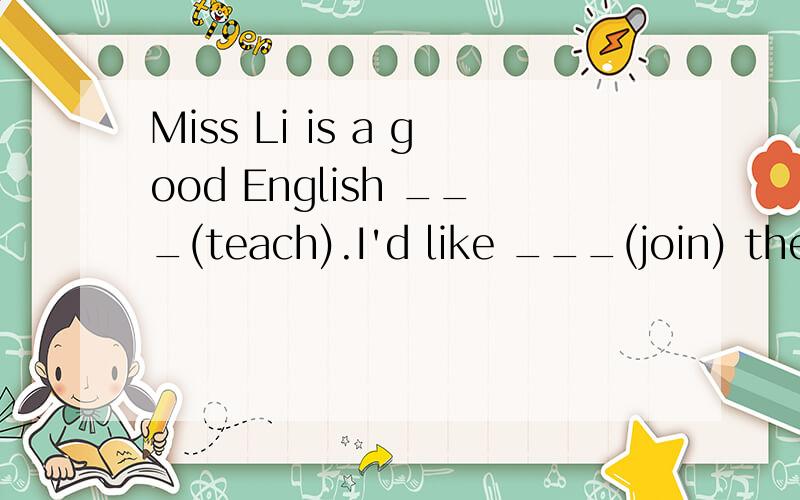 Miss Li is a good English ___(teach).I'd like ___(join) the Music Club.用所给词的适当形式填空