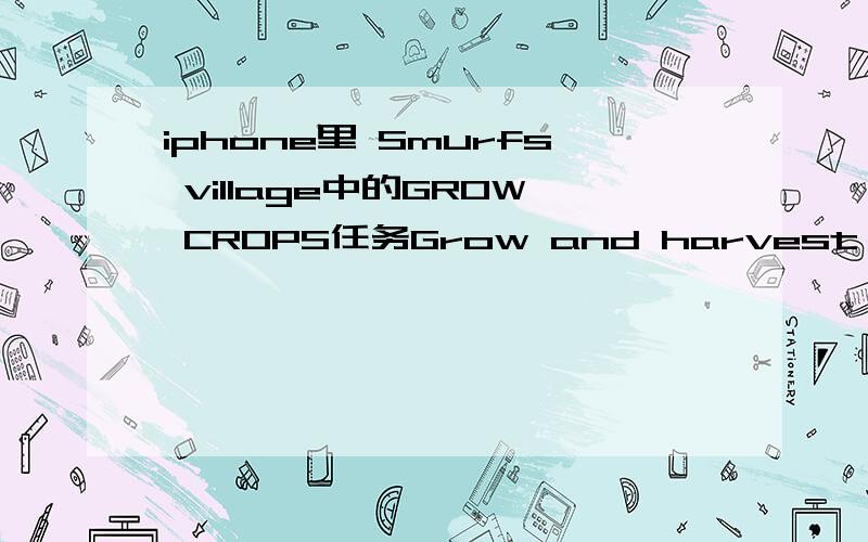 iphone里 Smurfs village中的GROW CROPS任务Grow and harvest a crop of tomatoes so Handy can make a special oil for his equipment 为什么我种了 收获了 但是还是没完成呢?