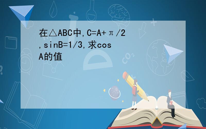 在△ABC中,C=A+π/2,sinB=1/3,求cosA的值