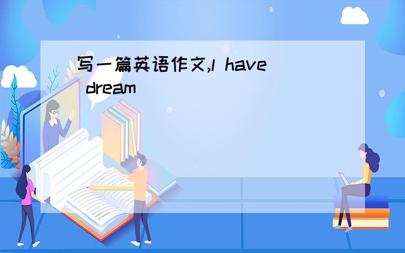 写一篇英语作文,l have dream