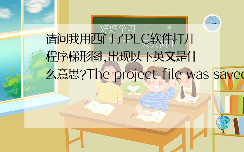请问我用西门子PLC软件打开程序梯形图,出现以下英文是什么意思?The project file was saved by a later release and can not be opened this release