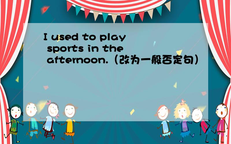 I used to play sports in the afternoon.（改为一般否定句）