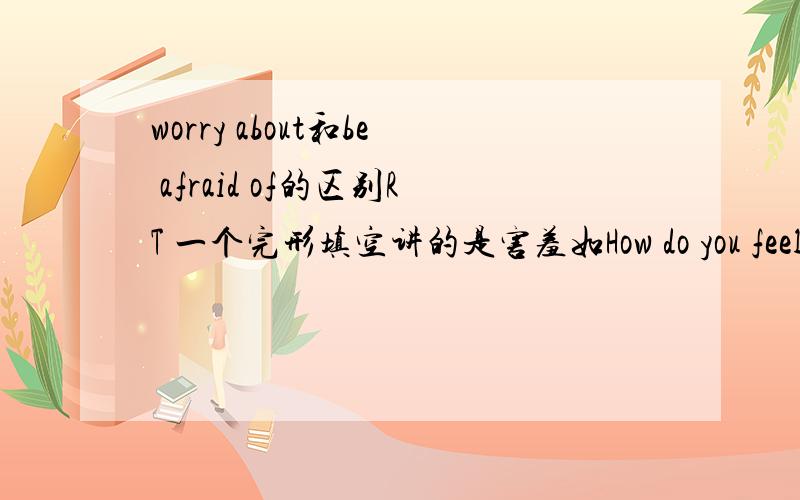 worry about和be afraid of的区别RT 一个完形填空讲的是害羞如How do you feel when you have to make a speech in front of class?What about when you go to birthday Do you get really shy?Shyness means feeling nervous or frightened when you'r