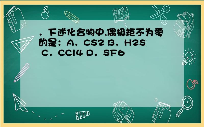 ．下述化合物中,偶极矩不为零的是：A．CS2 B．H2S C．CCl4 D．SF6