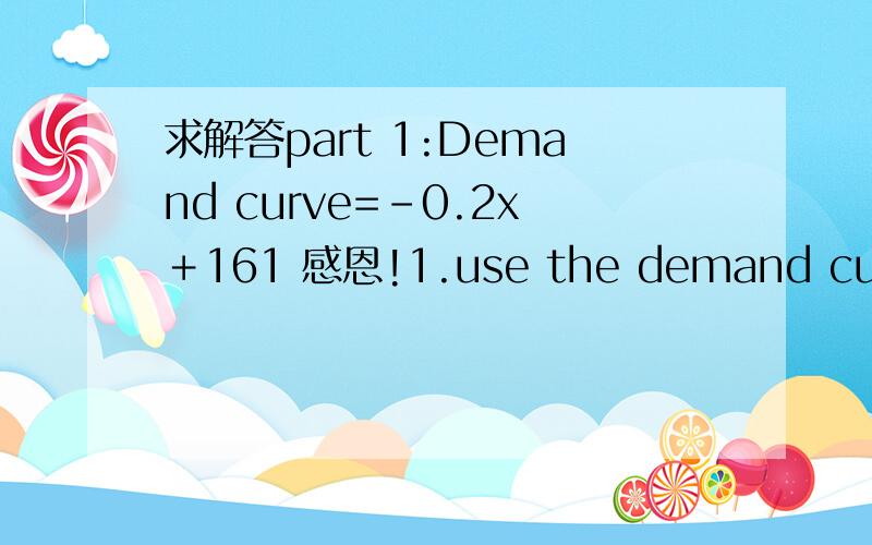 求解答part 1:Demand curve=－0.2x＋161 感恩!1.use the demand curve from part 1 to estimate the price that must be charged in order 240000 cameras.calculate the revenue for this price and quantity.(R=P*Q) 2.use the demand curve to estimate the q