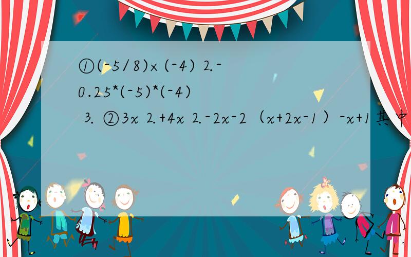 ①(-5/8)×(-4)⒉-0.25*(-5)*(-4)⒊ ②3x⒉+4x⒉-2x-2（x+2x-1）-x+1其中x=-2 ③2x⒉-5x+x⒉+4x其中x=-3