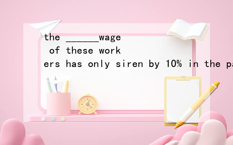the ______wage of these workers has only siren by 10% in the past five years.a.exact b.actual c...the ______wage of these workers has only siren by 10% in the past five years.a.exact b.actual c.true d.real选什么?为什么