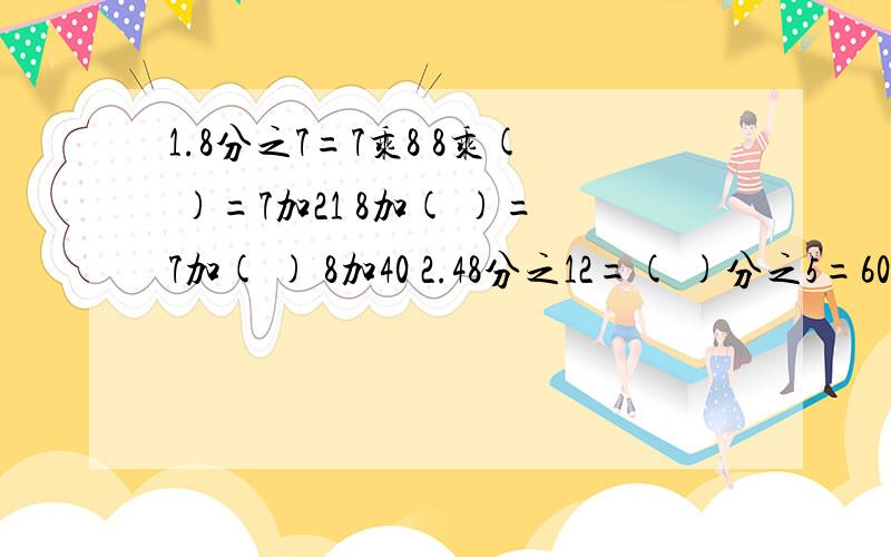 1.8分之7=7乘8 8乘( )=7加21 8加( )=7加( ) 8加40 2.48分之12=( )分之5=60分之( )=1除以( )3.16分之( )=5除以8=( )分之20=( )分之15 4.3分之1=6除以( )=( )除以6=( )分之9一个分数,分子比分母大15,且它与8分之3相等,