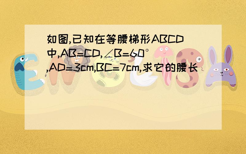 如图,已知在等腰梯形ABCD中,AB=CD,∠B=60°,AD=3cm,BC=7cm,求它的腰长